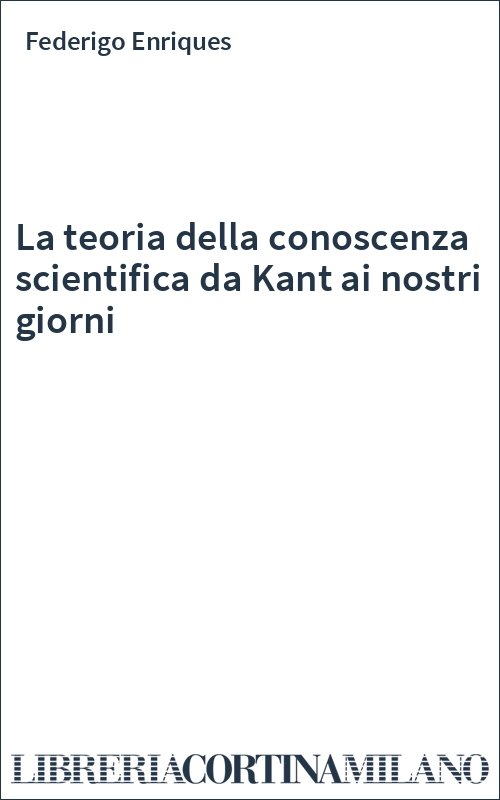 La teoria della conoscenza scientifica da Kant ai nostri giorni