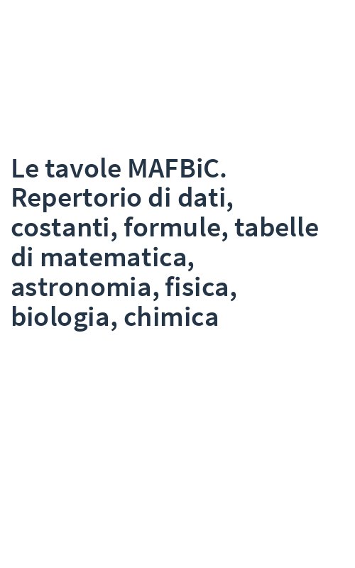 Le tavole MAFBiC. Repertorio di dati, costanti, formule, tabelle di matematica, astronomia, fisica, biologia, chimica
