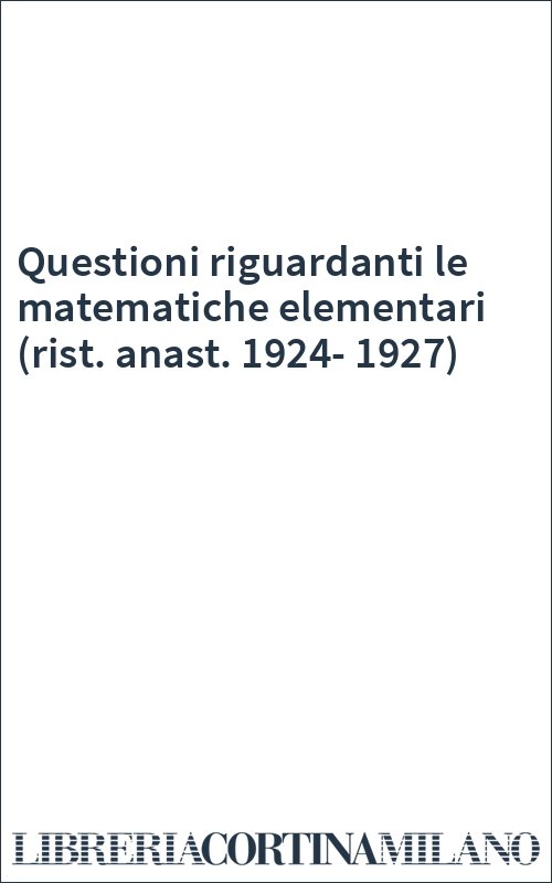 Questioni riguardanti le matematiche elementari (rist. anast. 1924-1927)