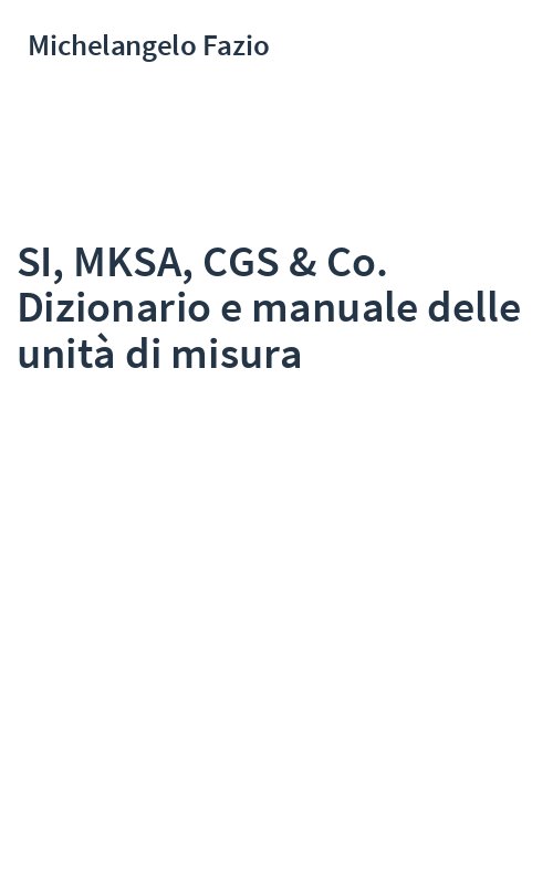 SI, MKSA, CGS & Co. Dizionario e manuale delle unità di misura