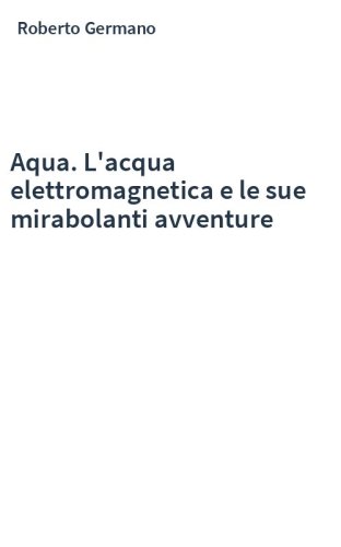 Aqua. L'acqua elettromagnetica e le sue mirabolanti avventure