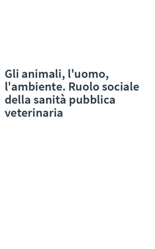 Gli animali, l'uomo, l'ambiente. Ruolo sociale della sanità pubblica veterinaria