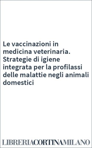 Le vaccinazioni in medicina veterinaria. Strategie di igiene integrata per la profilassi delle malattie negli animali domestici