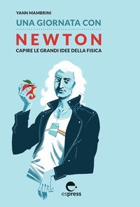 Una giornata con Newton. Capire le grandi idee della fisica