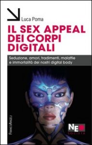 Il sex appeal dei corpi digitali. Seduzione, amori, tradimenti, malattie e immortalità dei nostri digital body