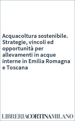 Acquacoltura sostenibile. Strategie, vincoli ed opportunità per allevamenti in acque interne in Emilia Romagna e Toscana