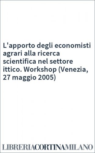 L'apporto degli economisti agrari alla ricerca scientifica nel settore ittico. Workshop (Venezia, 27 maggio 2005)