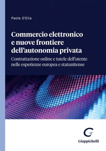 Commercio elettronico e nuove frontiere dell'autonomia privata. Contrattazione online e tutele dell'utente nelle esperienze europea e statunitense