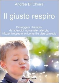 Il giusto respiro. Proteggere i bambini da adenoidi ingrossate, allergie, infezioni respiratorie ricorrenti e altre patologie