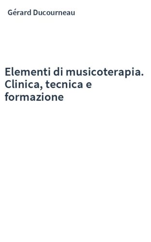 Elementi di musicoterapia. Clinica, tecnica e formazione