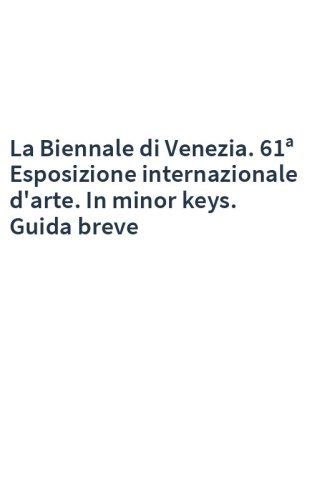 La Biennale di Venezia. 61ª Esposizione internazionale d'arte. In minor keys. Guida breve