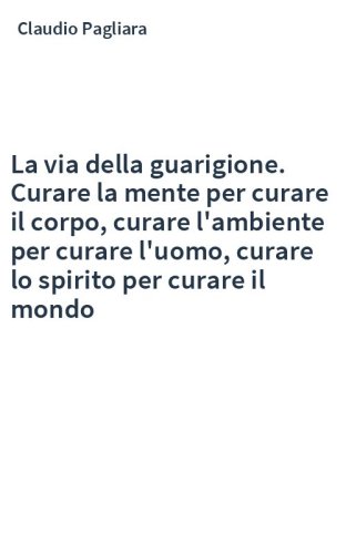 La via della guarigione. Curare la mente per curare il corpo, curare l'ambiente per curare l'uomo, curare lo spirito per curare il mondo