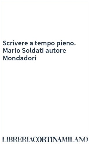 Scrivere a tempo pieno. Mario Soldati autore Mondadori