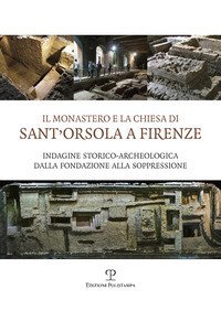 Il monastero e la chiesa di Sant'Orsola a Firenze. Indagine storico-archeologica dalla Fondazione alla soppressione