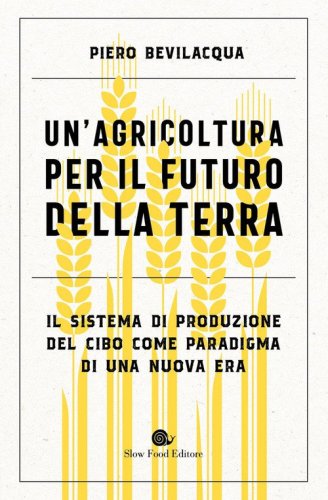 Un'agricoltura per il futuro della Terra. Il sistema di produzione del cibo come paradigma di una nuova era