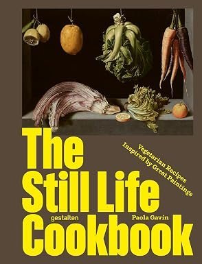 The Still Life Cookbook: Art, Appetite, and the Beauty of Everyday Things: Vegetarian Recipes Inspired by Great Paintings