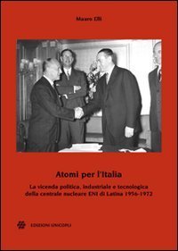 Atomi per l'Italia. La vicenda politica, industriale e tecnologica della centrale nucleare ENI di Latina 1956-1972