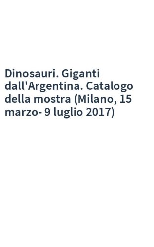 Dinosauri. Giganti dall'Argentina. Catalogo della mostra (Milano, 15 marzo-9 luglio 2017)
