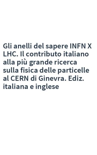 Gli anelli del sapere INFN X LHC. Il contributo italiano alla più grande ricerca sulla fisica delle particelle al CERN di Ginevra. Ediz. italiana e inglese