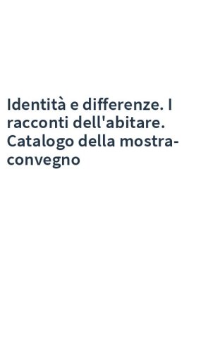 Identità e differenze. I racconti dell'abitare. Catalogo della mostra-convegno