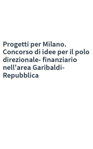 Progetti per Milano. Concorso di idee per il polo direzionale-finanziario nell'area Garibaldi-Repubblica