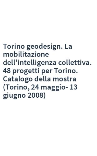 Torino geodesign. La mobilitazione dell'intelligenza collettiva. 48 progetti per Torino. Catalogo della mostra (Torino, 24 maggio-13 giugno 2008)