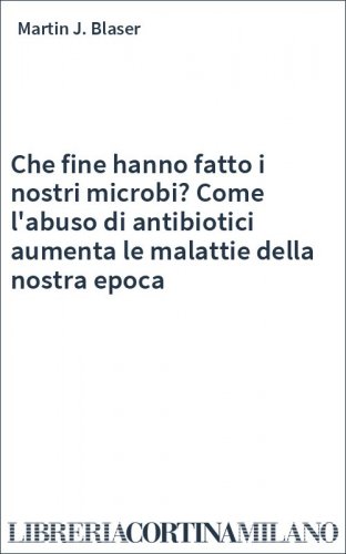 Che fine hanno fatto i nostri microbi? Come l'abuso di antibiotici aumenta le malattie della nostra epoca