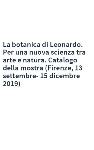 La botanica di Leonardo. Per una nuova scienza tra arte e natura. Catalogo della mostra (Firenze, 13 settembre-15 dicembre 2019)