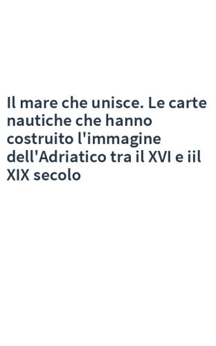 Il mare che unisce. Le carte nautiche che hanno costruito l'immagine dell'Adriatico tra il XVI e iil XIX secolo