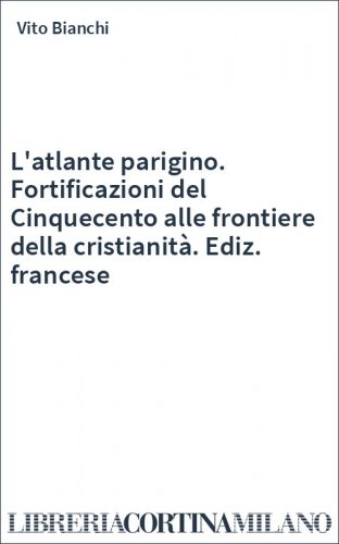 L'atlante parigino. Fortificazioni del Cinquecento alle frontiere della cristianità. Ediz. francese