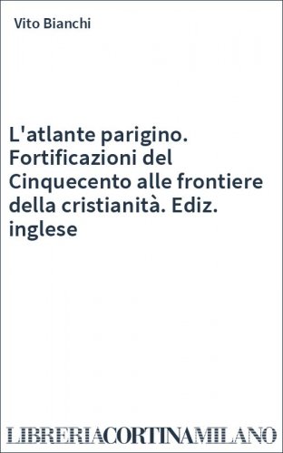L'atlante parigino. Fortificazioni del Cinquecento alle frontiere della cristianità. Ediz. inglese