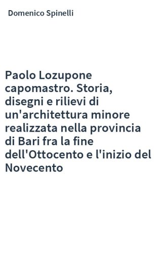 Paolo Lozupone capomastro. Storia, disegni e rilievi di un'architettura minore realizzata nella provincia di Bari fra la fine dell'Ottocento e l'inizio del Novecento