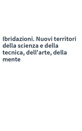 Ibridazioni. Nuovi territori della scienza e della tecnica, dell'arte, della mente