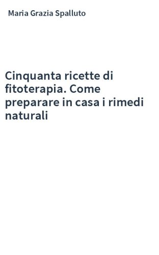 Cinquanta ricette di fitoterapia. Come preparare in casa i rimedi naturali