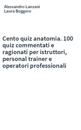 Cento quiz anatomia. 100 quiz commentati e ragionati per istruttori, personal trainer e operatori professionali