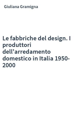 Le fabbriche del design. I produttori dell'arredamento domestico in Italia 1950-2000