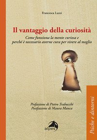Il vantaggio della curiosità. Come funziona la mente curiosa e perché è necessario averne cura per vivere al meglio