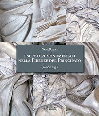 I sepolcri monumentali nella Firenze del Principato (1600-1743). Dagli ultimi anni del regno di Ferdinando I fino alla fine della dinastia medicea