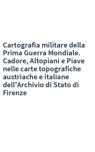 Cartografia militare della Prima Guerra Mondiale. Cadore, Altopiani e Piave nelle carte topografiche austriache e italiane dell'Archivio di Stato di Firenze