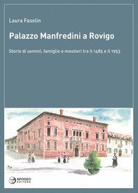 Palazzo Manfredini a Rovigo. Storie di uomini, famiglie e mestieri tra il 1485 e il 1953