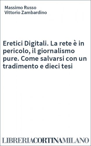 Eretici Digitali. La rete è in pericolo, il giornalismo pure. Come salvarsi con un tradimento e dieci tesi