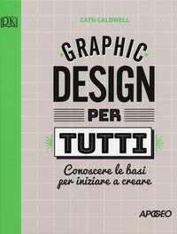 Graphic design per tutti. Conoscere le basi per iniziare a creare