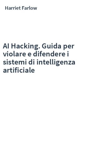 AI Hacking. Guida per violare e difendere i sistemi di intelligenza artificiale