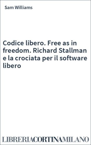 Codice libero. Free as in freedom. Richard Stallman e la crociata per il software libero