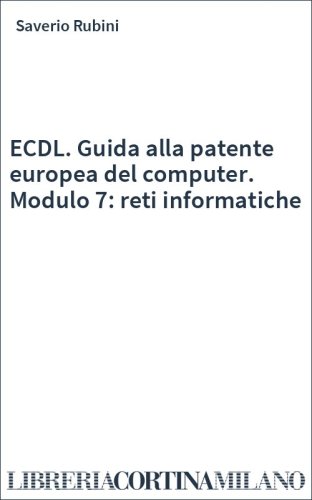 ECDL. Guida alla patente europea del computer. Modulo 7: reti informatiche