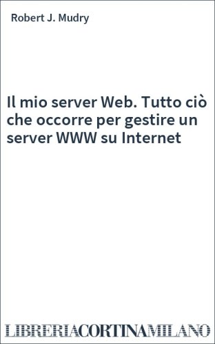 Il mio server Web. Tutto ciò che occorre per gestire un server WWW su Internet