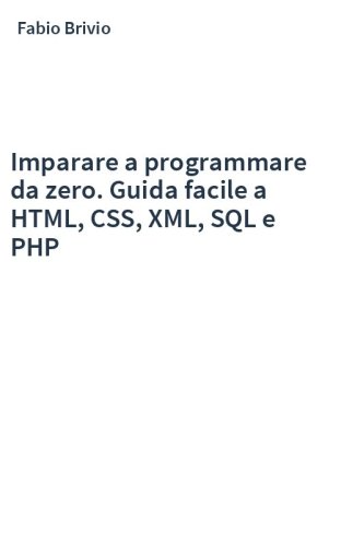 Imparare a programmare da zero. Guida facile a HTML, CSS, XML, SQL e PHP