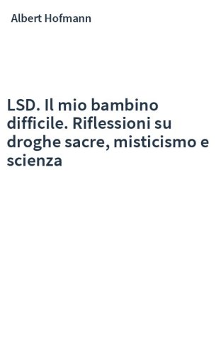 LSD. Il mio bambino difficile. Riflessioni su droghe sacre, misticismo e scienza