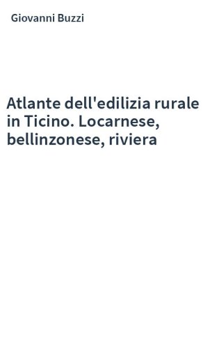 Atlante dell'edilizia rurale in Ticino. Locarnese, bellinzonese, riviera