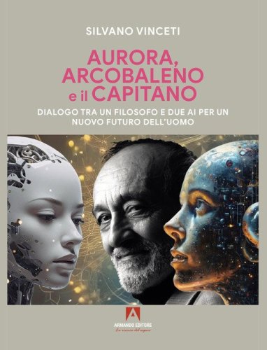 Aurora, Arcobaleno e il Capitano. Dialogo tra un filosofo e due AI per un nuovo futuro dell'uomo